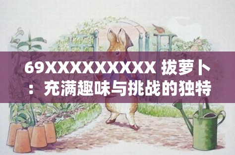 69XXXXXXXXX 拔萝卜：充满趣味与挑战的独特体验