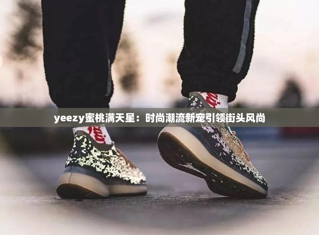 yeezy蜜桃满天星：时尚潮流新宠引领街头风尚