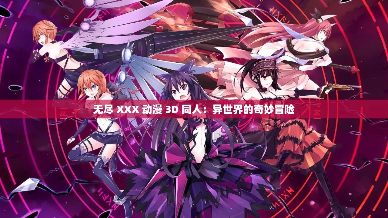 无尽 XXX 动漫 3D 同人：异世界的奇妙冒险