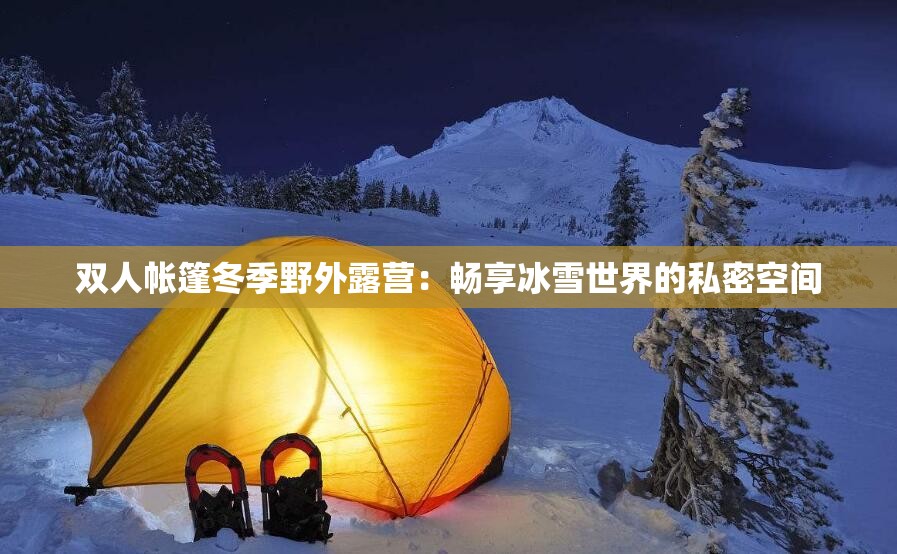 双人帐篷冬季野外露营：畅享冰雪世界的私密空间