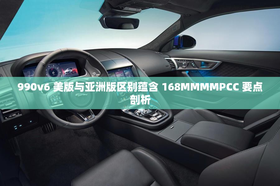 990v6 美版与亚洲版区别蕴含 168MMMMPCC 要点剖析