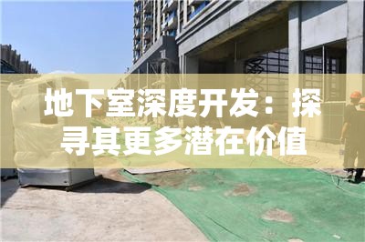 地下室深度开发：探寻其更多潜在价值与可能性