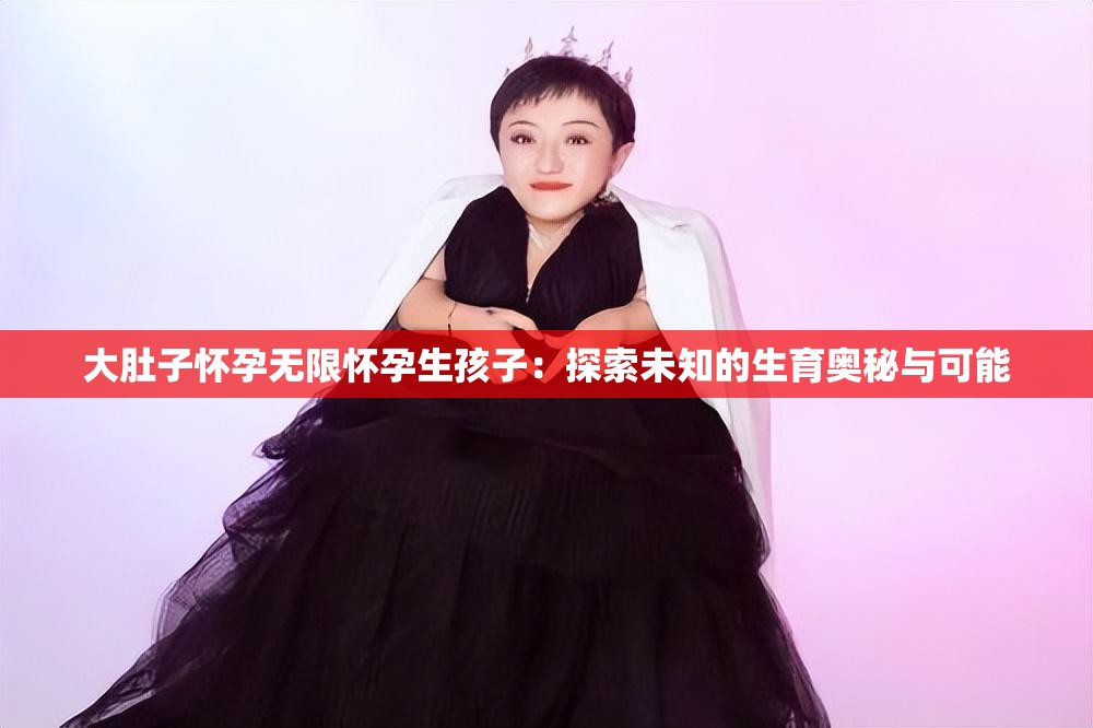 大肚子怀孕无限怀孕生孩子：探索未知的生育奥秘与可能