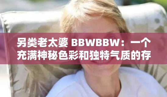 另类老太婆 BBWBBW：一个充满神秘色彩和独特气质的存在