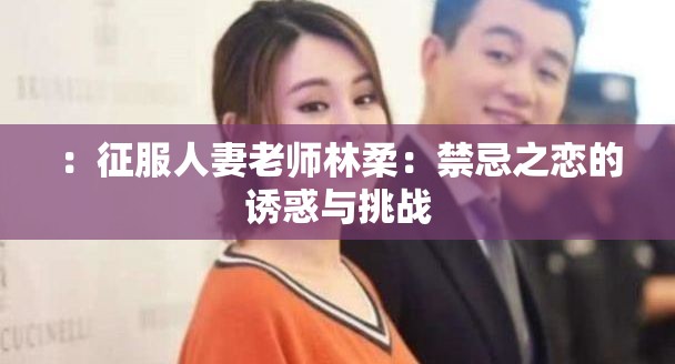 ：征服人妻老师林柔：禁忌之恋的诱惑与挑战