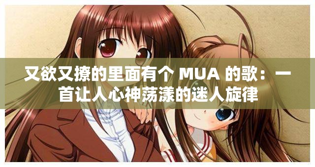 又欲又撩的里面有个 MUA 的歌：一首让人心神荡漾的迷人旋律