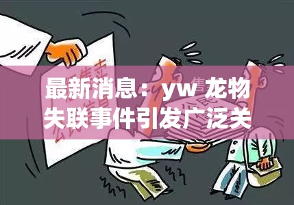 最新消息：yw 龙物失联事件引发广泛关注