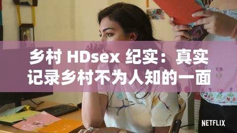 乡村 HDsex 纪实：真实记录乡村不为人知的一面