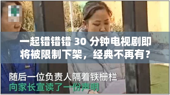 一起错错错 30 分钟电视剧即将被限制下架，经典不再有？