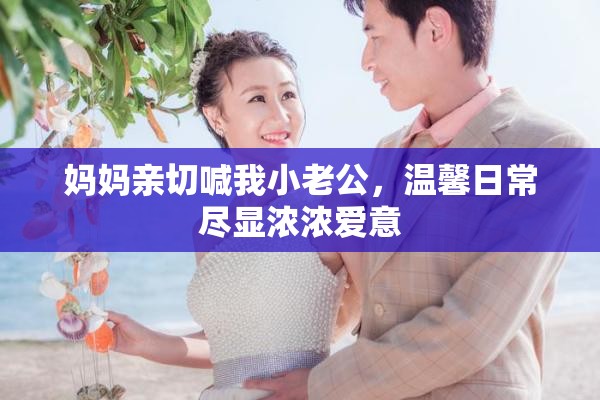 妈妈亲切喊我小老公，温馨日常尽显浓浓爱意