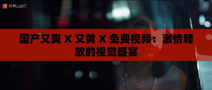 国产又爽 X 又黄 X 免费视频：激情释放的视觉盛宴