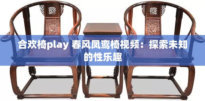 合欢椅play 春风凤鸾椅视频：探索未知的性乐趣