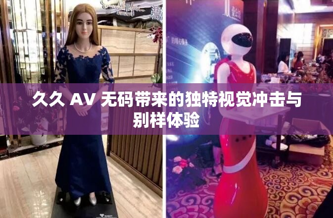 久久 AV 无码带来的独特视觉冲击与别样体验