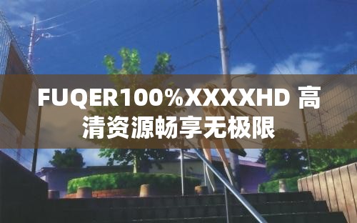 FUQER100%XXXXHD 高清资源畅享无极限