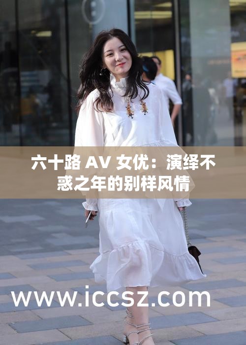 六十路 AV 女优：演绎不惑之年的别样风情