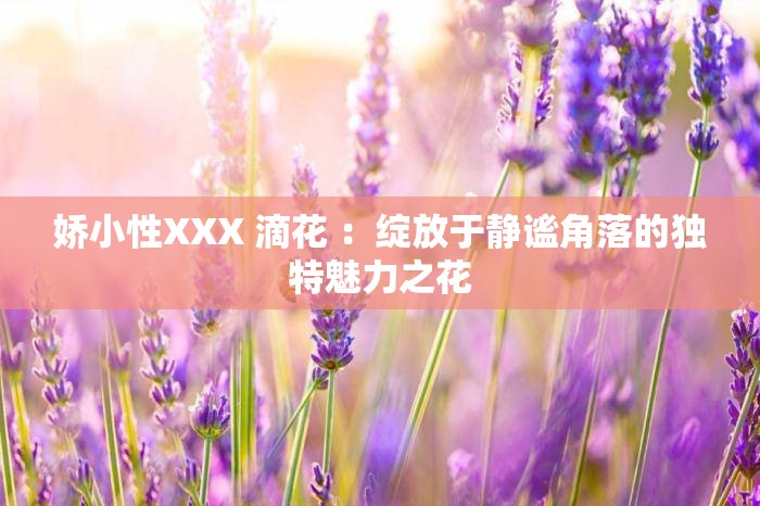 娇小性XXX 滴花 ：绽放于静谧角落的独特魅力之花