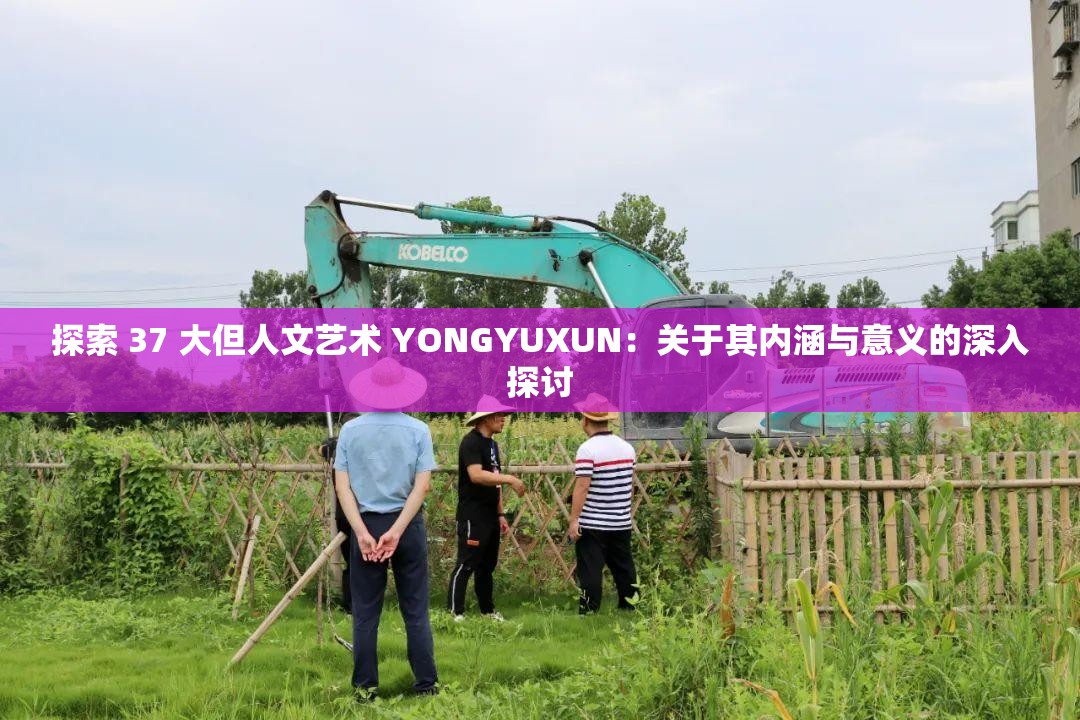 探索 37 大但人文艺术 YONGYUXUN：关于其内涵与意义的深入探讨