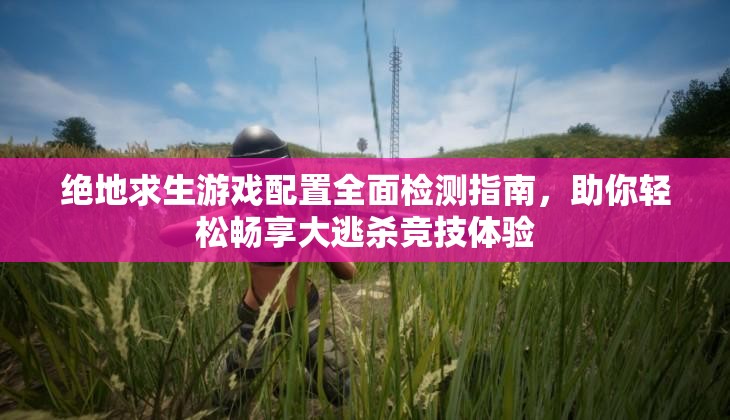 绝地求生游戏配置全面检测指南，助你轻松畅享大逃杀竞技体验