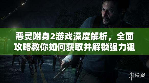 恶灵附身2游戏深度解析，全面攻略教你如何获取并解锁强力狙击枪成为远程杀手