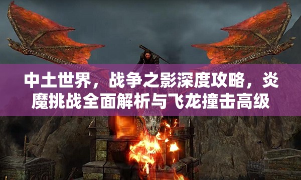 中土世界，战争之影深度攻略，炎魔挑战全面解析与飞龙撞击高级技巧揭秘