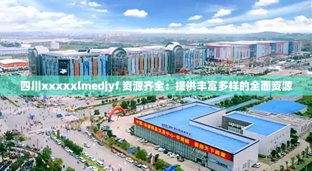 四川xxxxxlmedjyf 资源齐全：提供丰富多样的全面资源