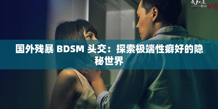 国外残暴 BDSM 头交：探索极端性癖好的隐秘世界