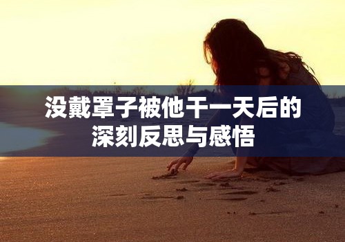 没戴罩子被他干一天后的深刻反思与感悟