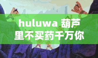 huluwa 葫芦里不买药千万你需要：探寻神秘背后的奥秘