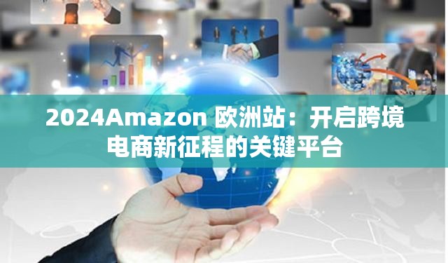 2024Amazon 欧洲站：开启跨境电商新征程的关键平台