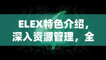 ELEX特色介绍，深入资源管理，全面探索游戏乐趣的深度与广度