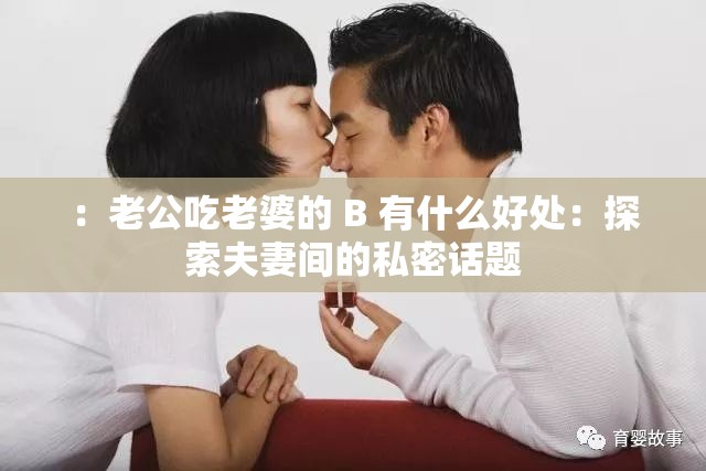 ：老公吃老婆的 B 有什么好处：探索夫妻间的私密话题