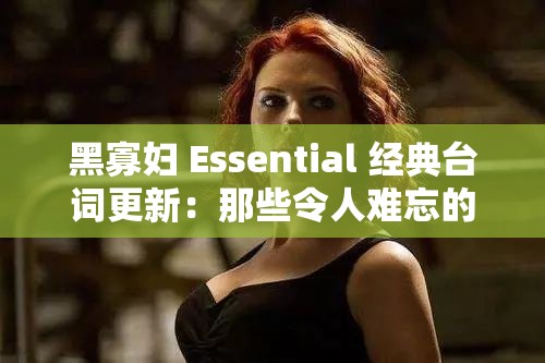 黑寡妇 Essential 经典台词更新：那些令人难忘的话语