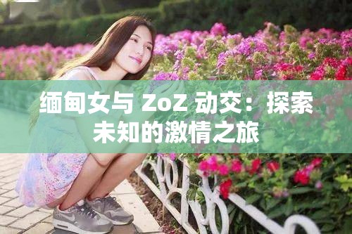 缅甸女与 ZoZ 动交：探索未知的激情之旅