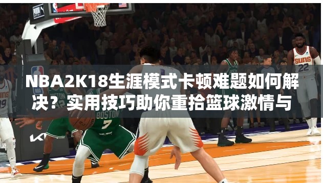 NBA2K18生涯模式卡顿难题如何解决？实用技巧助你重拾篮球激情与梦想！