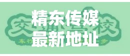 精东传媒最新地址震撼来袭，精彩内容不容错过