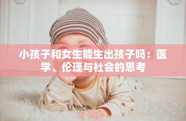 小孩子和女生能生出孩子吗：医学、伦理与社会的思考