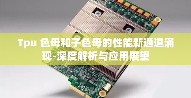 Tpu 色母和子色母的性能新通道涌现-深度解析与应用展望