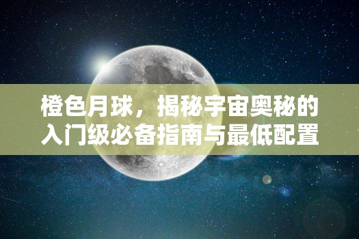 橙色月球，揭秘宇宙奥秘的入门级必备指南与最低配置要求