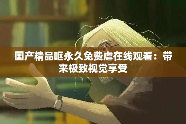 国产精品呕永久免费虐在线观看：带来极致视觉享受