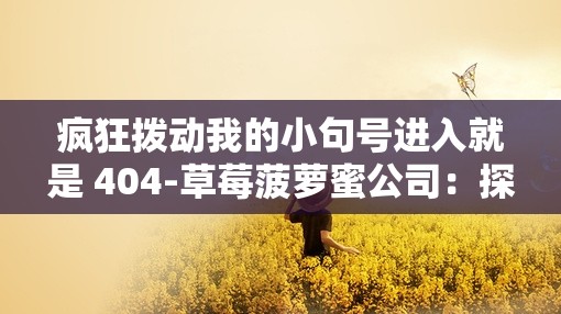 疯狂拨动我的小句号进入就是 404-草莓菠萝蜜公司：探索神秘之旅