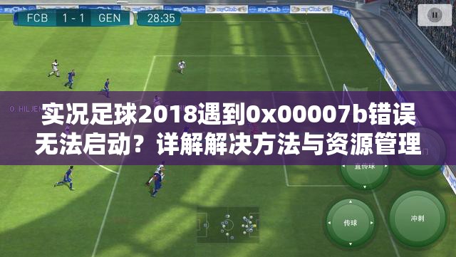 实况足球2018遇到0x00007b错误无法启动？详解解决方法与资源管理技巧