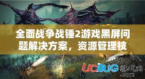 全面战争战锤2游戏黑屏问题解决方案，资源管理技巧与重要性深度剖析