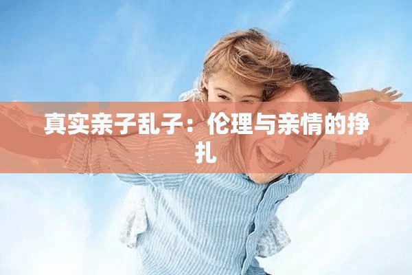 真实亲子乱子：伦理与亲情的挣扎