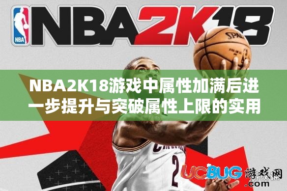 NBA2K18游戏中属性加满后进一步提升与突破属性上限的实用方法