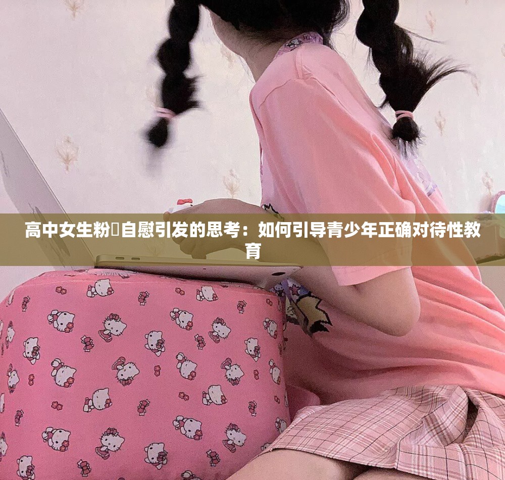 高中女生粉屄自慰引发的思考：如何引导青少年正确对待性教育