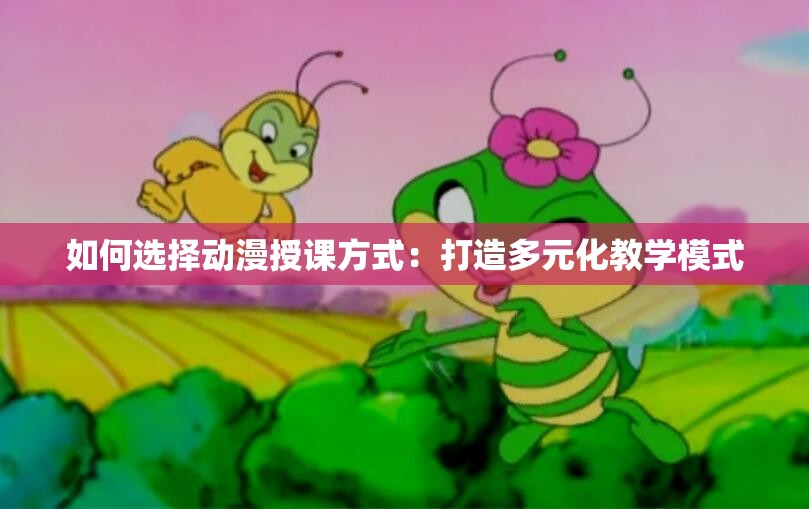 如何选择动漫授课方式：打造多元化教学模式