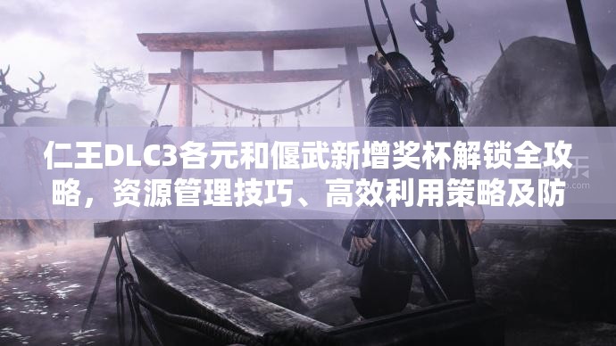 仁王DLC3各元和偃武新增奖杯解锁全攻略，资源管理技巧、高效利用策略及防浪费指南