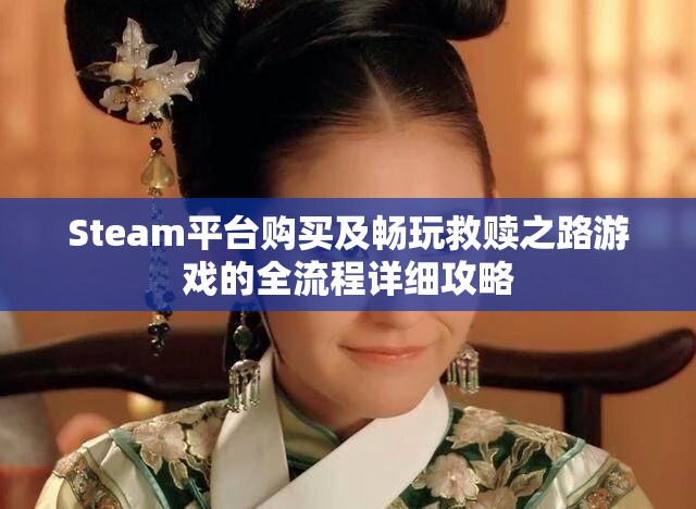 Steam平台购买及畅玩救赎之路游戏的全流程详细攻略