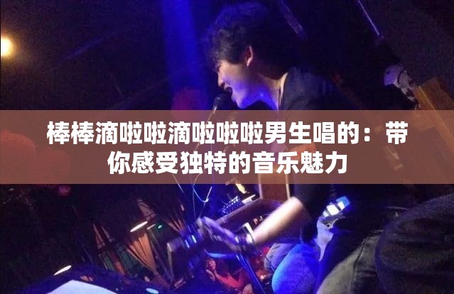 棒棒滴啦啦滴啦啦啦男生唱的：带你感受独特的音乐魅力