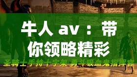 牛人 av ：带你领略精彩绝伦的视觉盛宴之旅